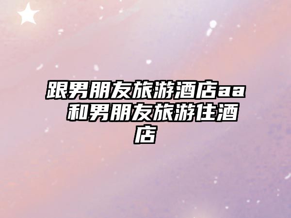跟男朋友旅游酒店aa 和男朋友旅游住酒店