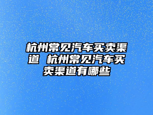 杭州常見汽車買賣渠道 杭州常見汽車買賣渠道有哪些