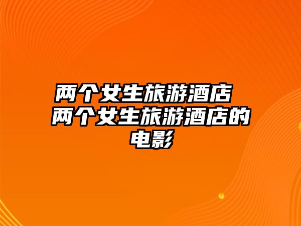 兩個女生旅游酒店 兩個女生旅游酒店的電影
