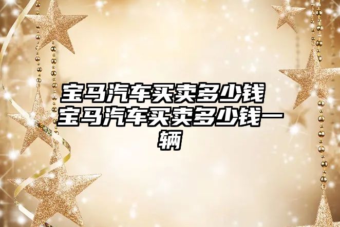 寶馬汽車買賣多少錢 寶馬汽車買賣多少錢一輛