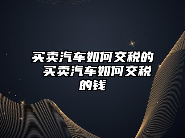 買賣汽車如何交稅的 買賣汽車如何交稅的錢
