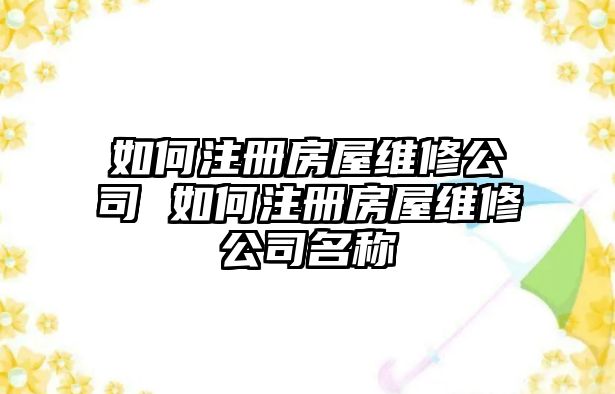 如何注冊房屋維修公司 如何注冊房屋維修公司名稱
