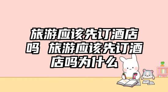 旅游應該先訂酒店嗎 旅游應該先訂酒店嗎為什么