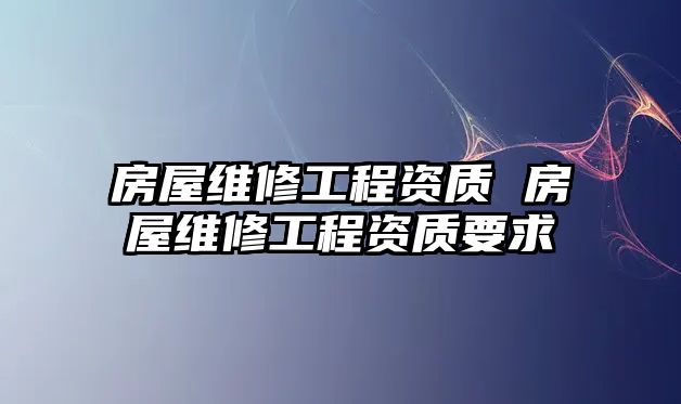 房屋維修工程資質 房屋維修工程資質要求