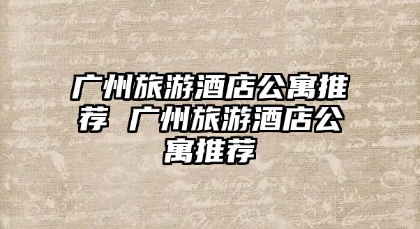 廣州旅游酒店公寓推薦 廣州旅游酒店公寓推薦