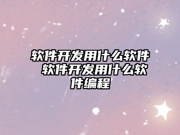 軟件開發用什么軟件 軟件開發用什么軟件編程