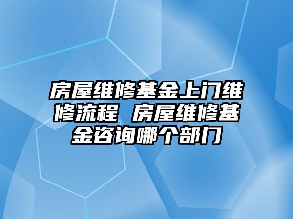 房屋維修基金上門維修流程 房屋維修基金咨詢哪個部門