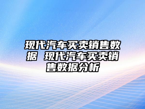 現代汽車買賣銷售數據 現代汽車買賣銷售數據分析
