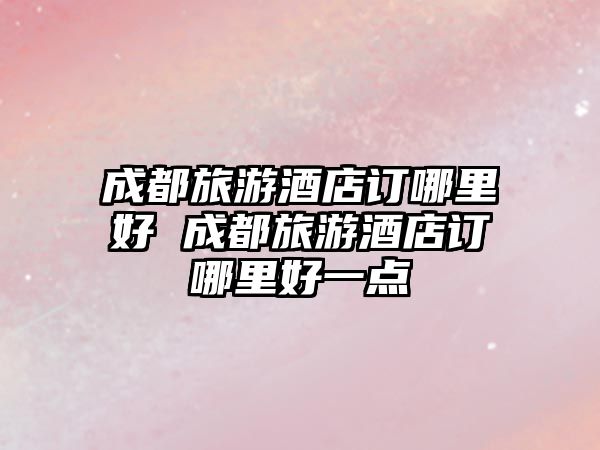 成都旅游酒店訂哪里好 成都旅游酒店訂哪里好一點