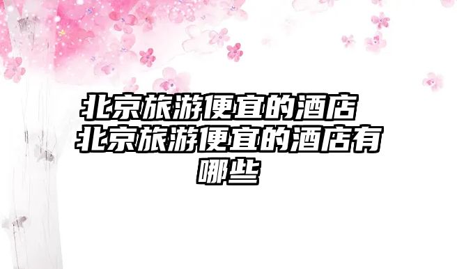 北京旅游便宜的酒店 北京旅游便宜的酒店有哪些