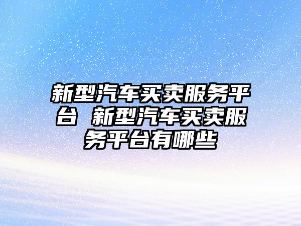 新型汽車買賣服務平臺 新型汽車買賣服務平臺有哪些
