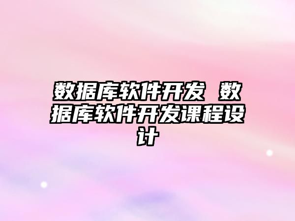 數(shù)據(jù)庫軟件開發(fā) 數(shù)據(jù)庫軟件開發(fā)課程設計