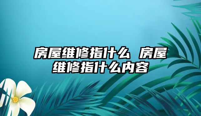 房屋維修指什么 房屋維修指什么內(nèi)容