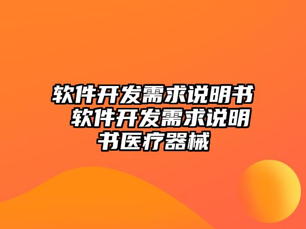 軟件開發(fā)需求說明書 軟件開發(fā)需求說明書醫(yī)療器械