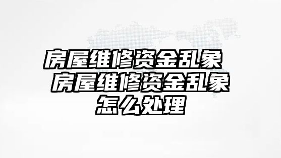 房屋維修資金亂象 房屋維修資金亂象怎么處理