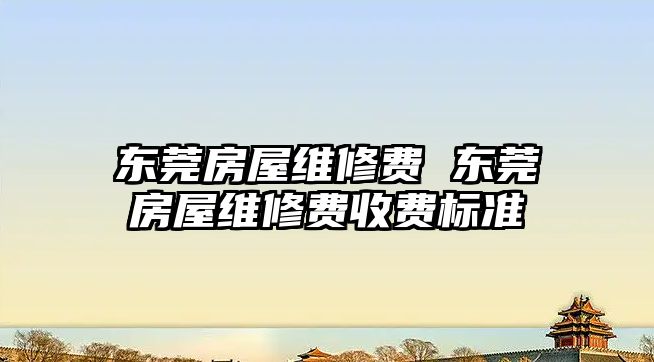 東莞房屋維修費 東莞房屋維修費收費標準