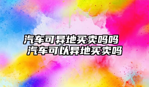 汽車可異地買賣嗎嗎 汽車可以異地買賣嗎