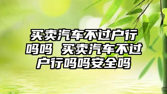 買賣汽車不過戶行嗎嗎 買賣汽車不過戶行嗎嗎安全嗎