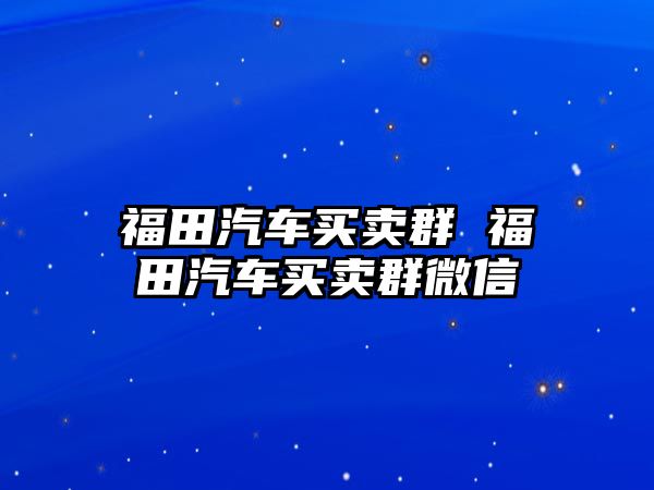 福田汽車買賣群 福田汽車買賣群微信