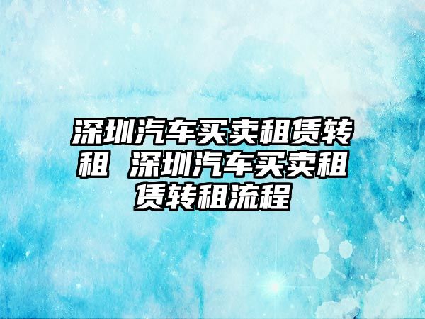 深圳汽車買賣租賃轉租 深圳汽車買賣租賃轉租流程