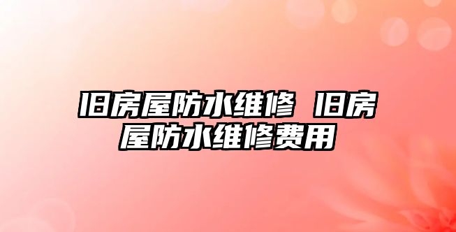 舊房屋防水維修 舊房屋防水維修費用