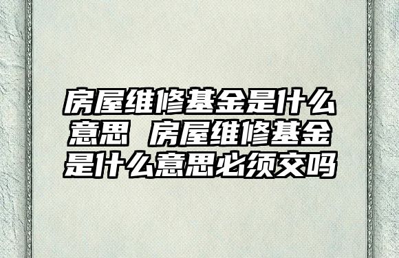 房屋維修基金是什么意思 房屋維修基金是什么意思必須交嗎