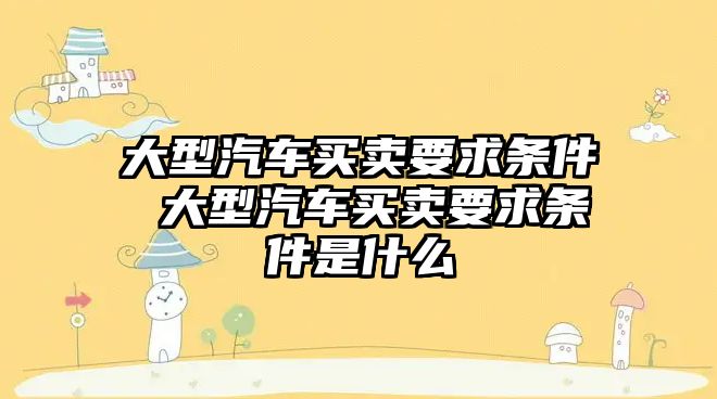 大型汽車買賣要求條件 大型汽車買賣要求條件是什么