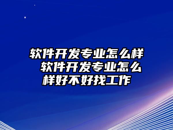 軟件開發專業怎么樣 軟件開發專業怎么樣好不好找工作