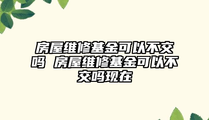 房屋維修基金可以不交嗎 房屋維修基金可以不交嗎現在