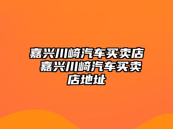 嘉興川崎汽車買賣店 嘉興川崎汽車買賣店地址