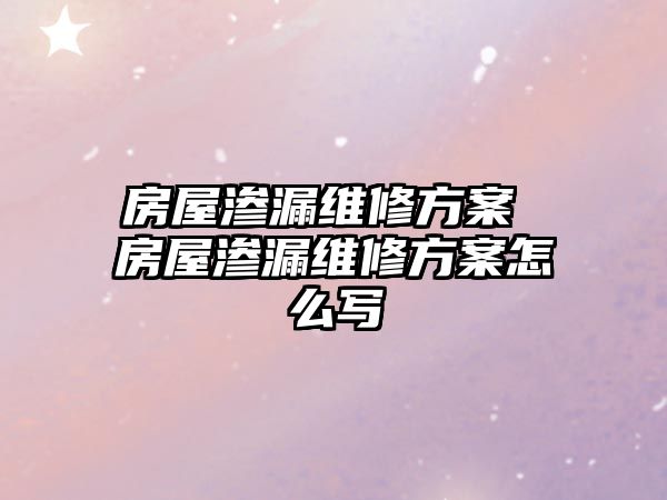 房屋滲漏維修方案 房屋滲漏維修方案怎么寫