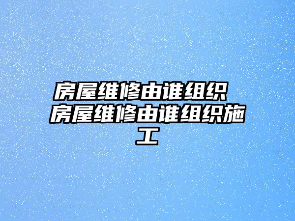 房屋維修由誰組織 房屋維修由誰組織施工