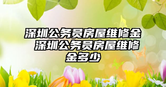 深圳公務員房屋維修金 深圳公務員房屋維修金多少