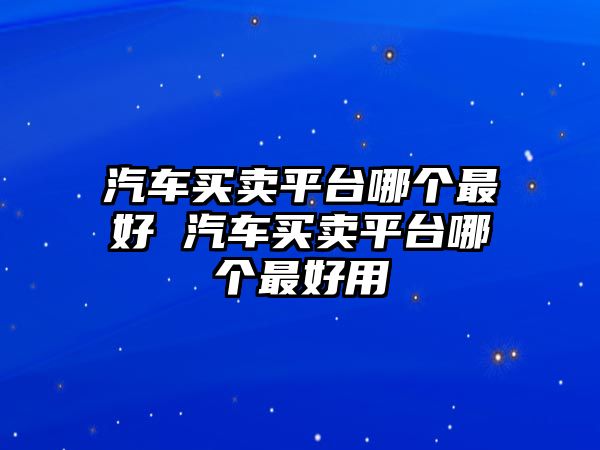 汽車買賣平臺哪個最好 汽車買賣平臺哪個最好用