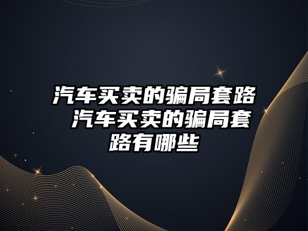 汽車買賣的騙局套路 汽車買賣的騙局套路有哪些