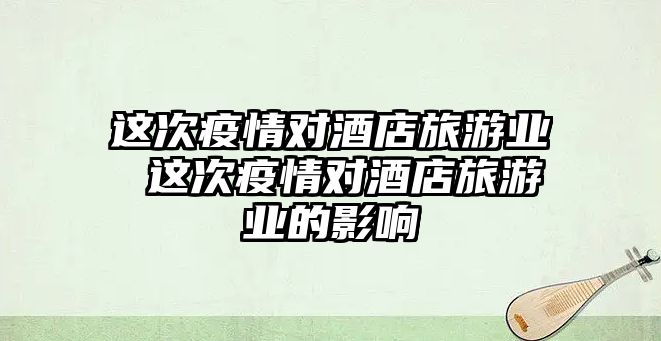 這次疫情對酒店旅游業 這次疫情對酒店旅游業的影響