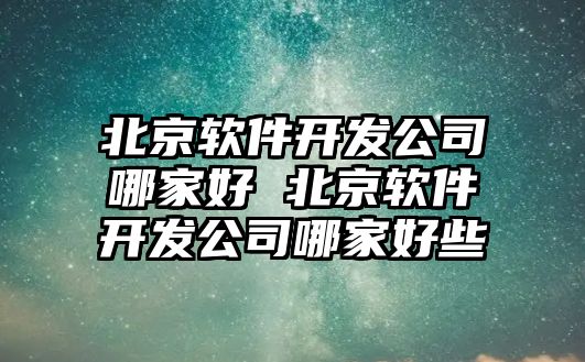 北京軟件開發公司哪家好 北京軟件開發公司哪家好些