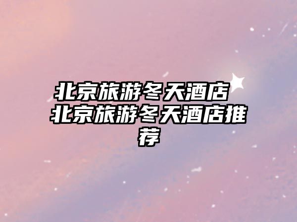 北京旅游冬天酒店 北京旅游冬天酒店推薦