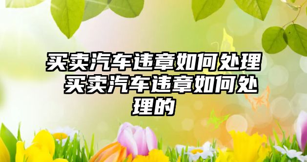 買賣汽車違章如何處理 買賣汽車違章如何處理的