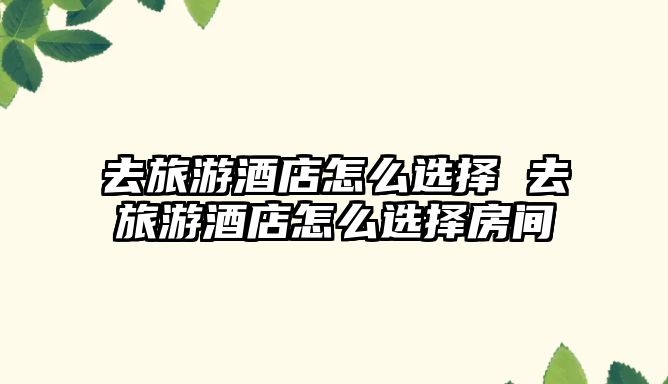 去旅游酒店怎么選擇 去旅游酒店怎么選擇房間
