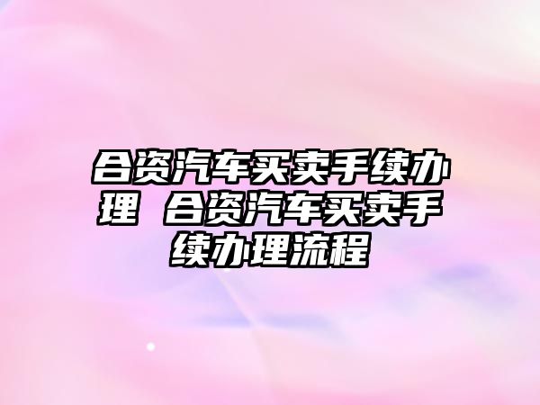 合資汽車買賣手續辦理 合資汽車買賣手續辦理流程