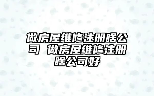 做房屋維修注冊啥公司 做房屋維修注冊啥公司好