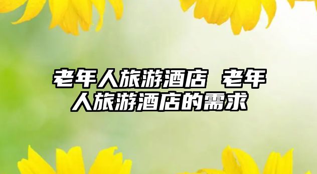 老年人旅游酒店 老年人旅游酒店的需求