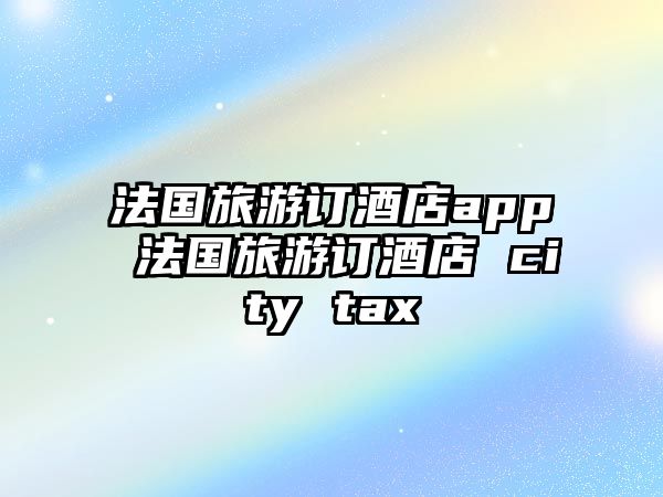 法國旅游訂酒店app 法國旅游訂酒店 city tax