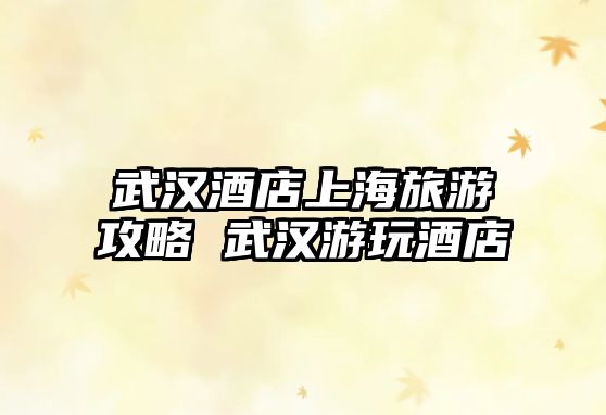武漢酒店上海旅游攻略 武漢游玩酒店