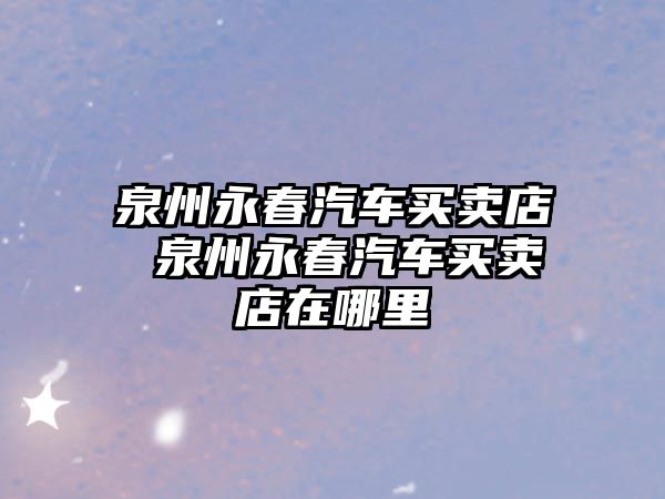 泉州永春汽車買賣店 泉州永春汽車買賣店在哪里