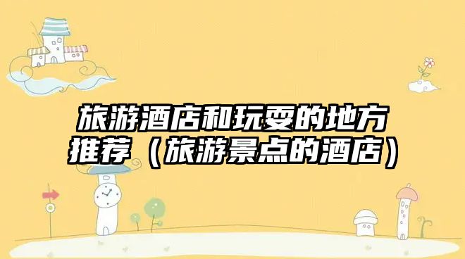 旅游酒店和玩耍的地方推薦（旅游景點的酒店）
