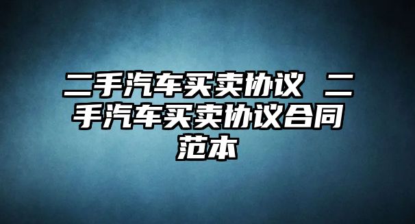 二手汽車買賣協議 二手汽車買賣協議合同范本