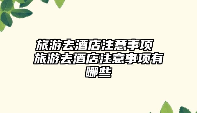 旅游去酒店注意事項 旅游去酒店注意事項有哪些