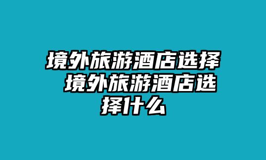 境外旅游酒店選擇 境外旅游酒店選擇什么